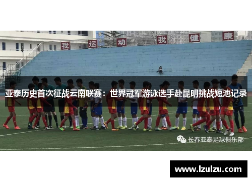 亚泰历史首次征战云南联赛：世界冠军游泳选手赴昆明挑战短池记录