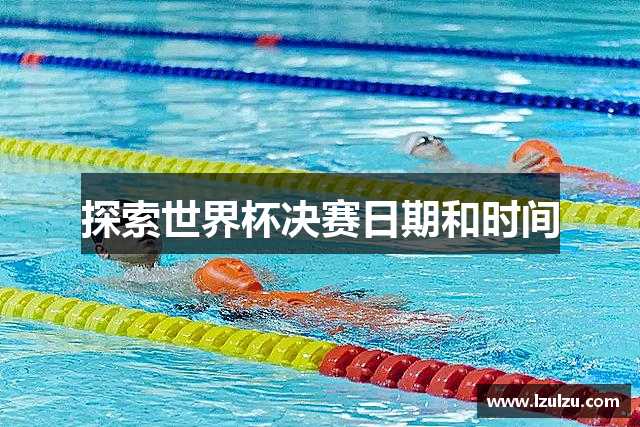 探索世界杯决赛日期和时间